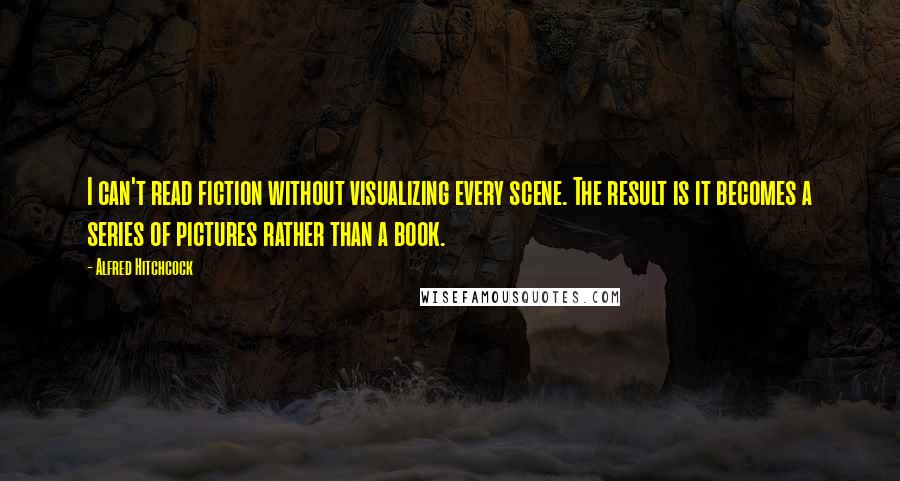 Alfred Hitchcock Quotes: I can't read fiction without visualizing every scene. The result is it becomes a series of pictures rather than a book.