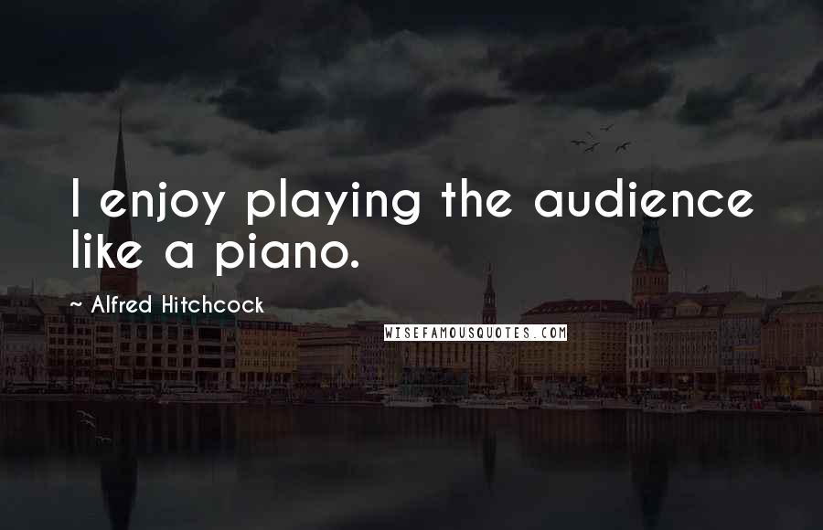 Alfred Hitchcock Quotes: I enjoy playing the audience like a piano.