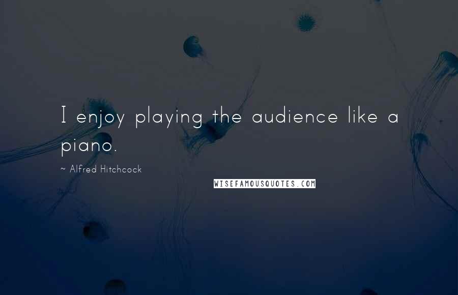 Alfred Hitchcock Quotes: I enjoy playing the audience like a piano.