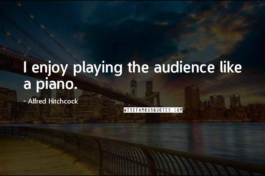 Alfred Hitchcock Quotes: I enjoy playing the audience like a piano.