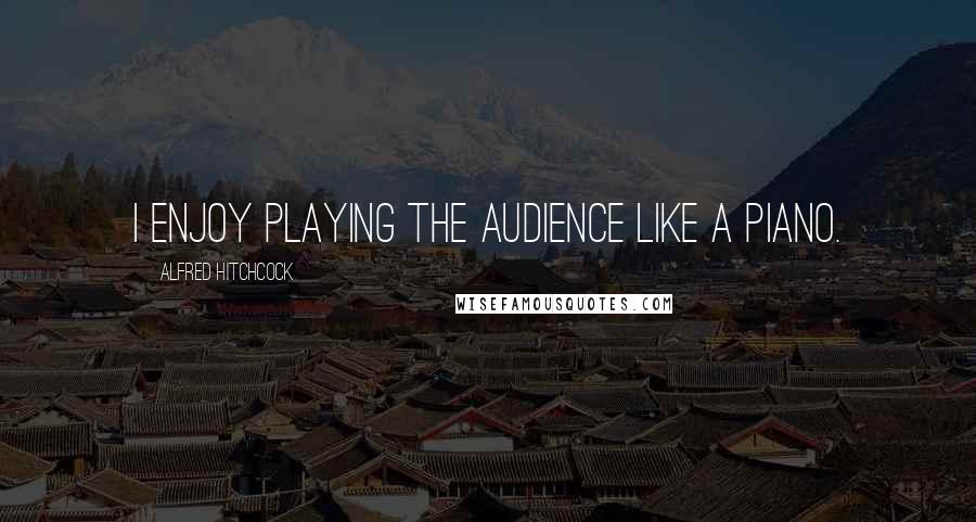 Alfred Hitchcock Quotes: I enjoy playing the audience like a piano.