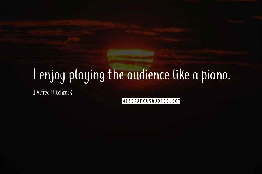 Alfred Hitchcock Quotes: I enjoy playing the audience like a piano.