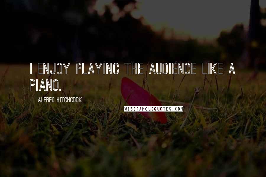 Alfred Hitchcock Quotes: I enjoy playing the audience like a piano.