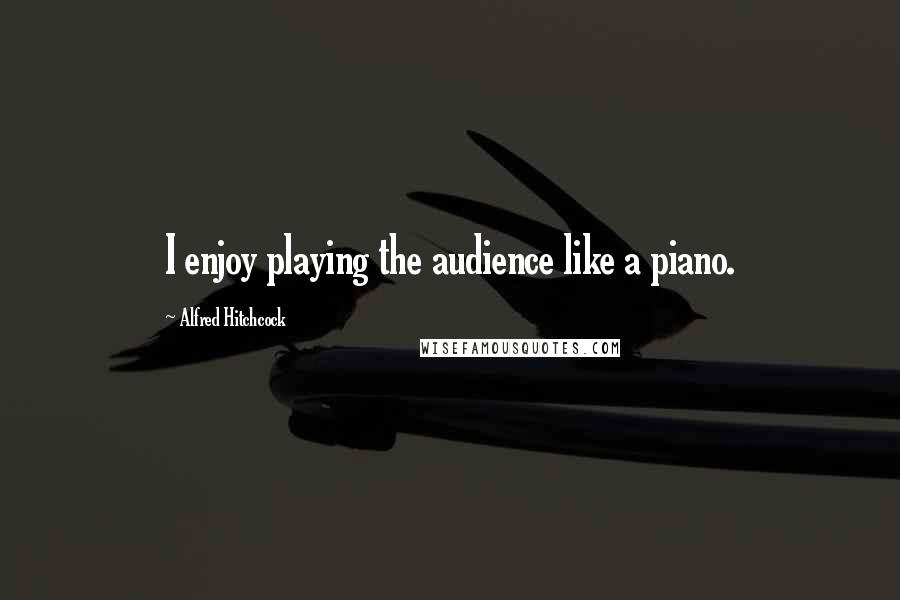 Alfred Hitchcock Quotes: I enjoy playing the audience like a piano.