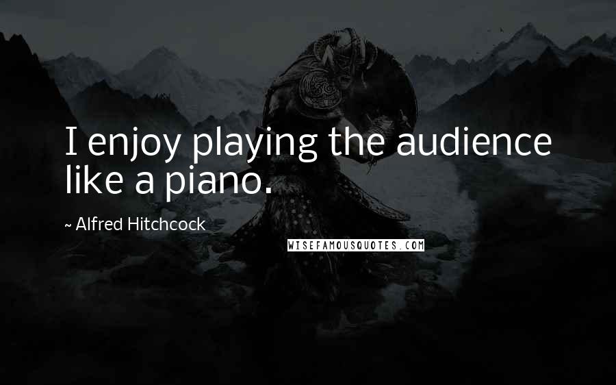 Alfred Hitchcock Quotes: I enjoy playing the audience like a piano.