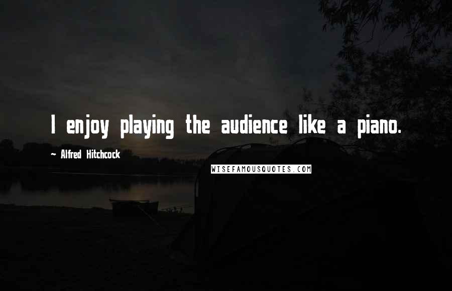 Alfred Hitchcock Quotes: I enjoy playing the audience like a piano.