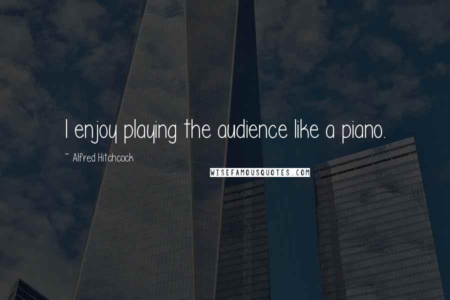 Alfred Hitchcock Quotes: I enjoy playing the audience like a piano.