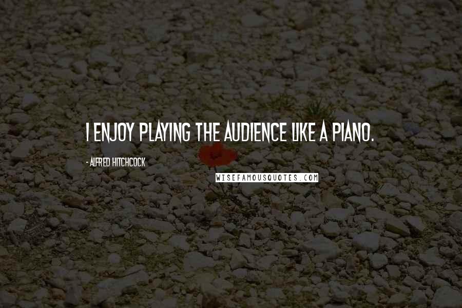 Alfred Hitchcock Quotes: I enjoy playing the audience like a piano.