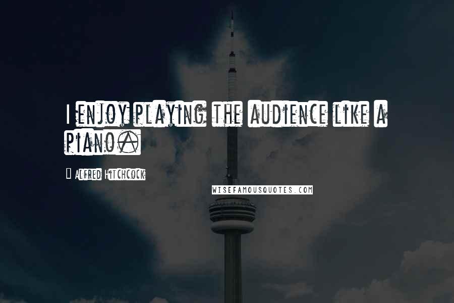 Alfred Hitchcock Quotes: I enjoy playing the audience like a piano.