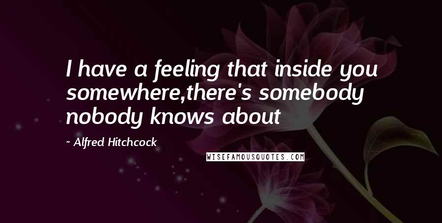 Alfred Hitchcock Quotes: I have a feeling that inside you somewhere,there's somebody nobody knows about