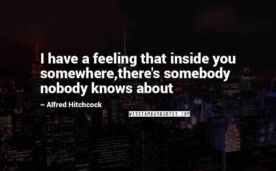 Alfred Hitchcock Quotes: I have a feeling that inside you somewhere,there's somebody nobody knows about
