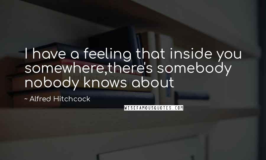Alfred Hitchcock Quotes: I have a feeling that inside you somewhere,there's somebody nobody knows about