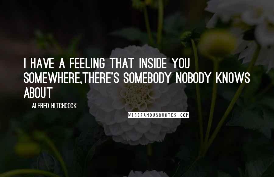 Alfred Hitchcock Quotes: I have a feeling that inside you somewhere,there's somebody nobody knows about
