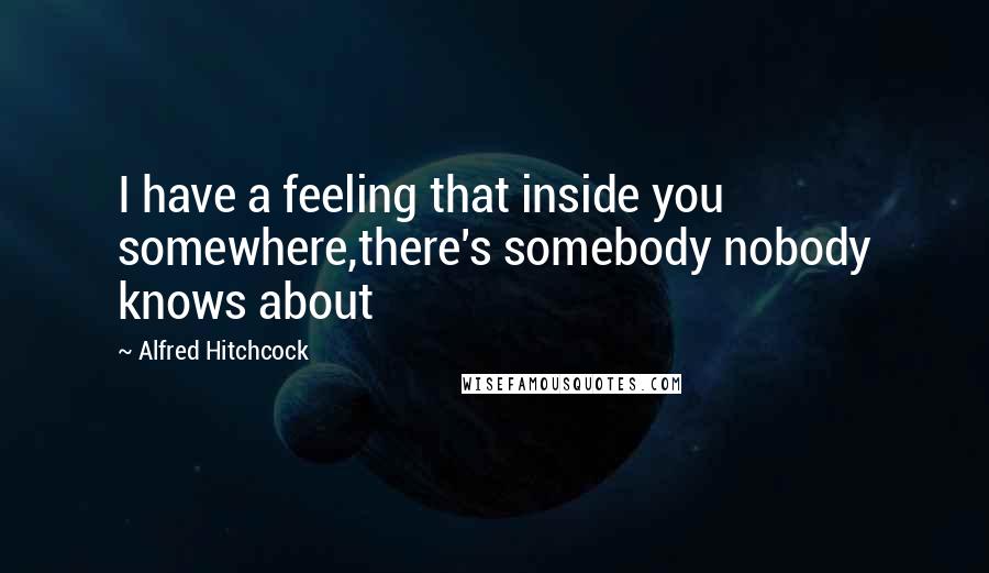 Alfred Hitchcock Quotes: I have a feeling that inside you somewhere,there's somebody nobody knows about