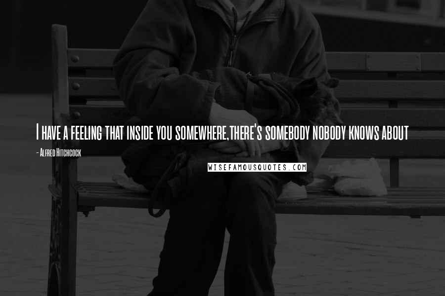 Alfred Hitchcock Quotes: I have a feeling that inside you somewhere,there's somebody nobody knows about