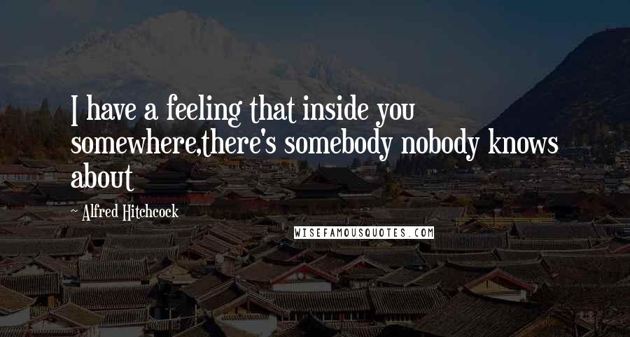 Alfred Hitchcock Quotes: I have a feeling that inside you somewhere,there's somebody nobody knows about