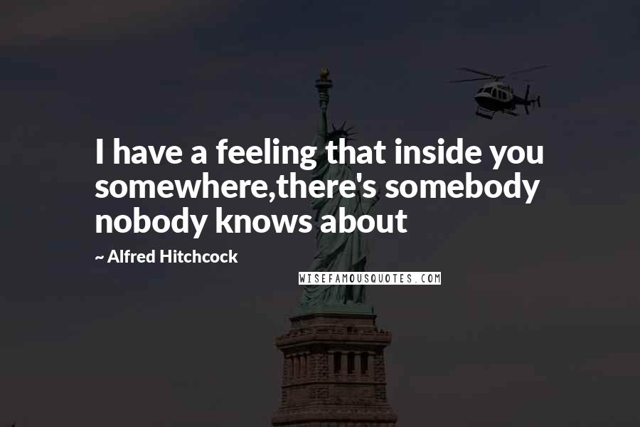 Alfred Hitchcock Quotes: I have a feeling that inside you somewhere,there's somebody nobody knows about