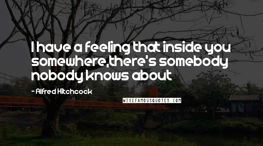 Alfred Hitchcock Quotes: I have a feeling that inside you somewhere,there's somebody nobody knows about