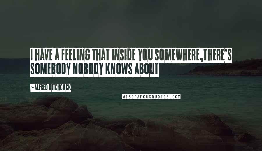 Alfred Hitchcock Quotes: I have a feeling that inside you somewhere,there's somebody nobody knows about