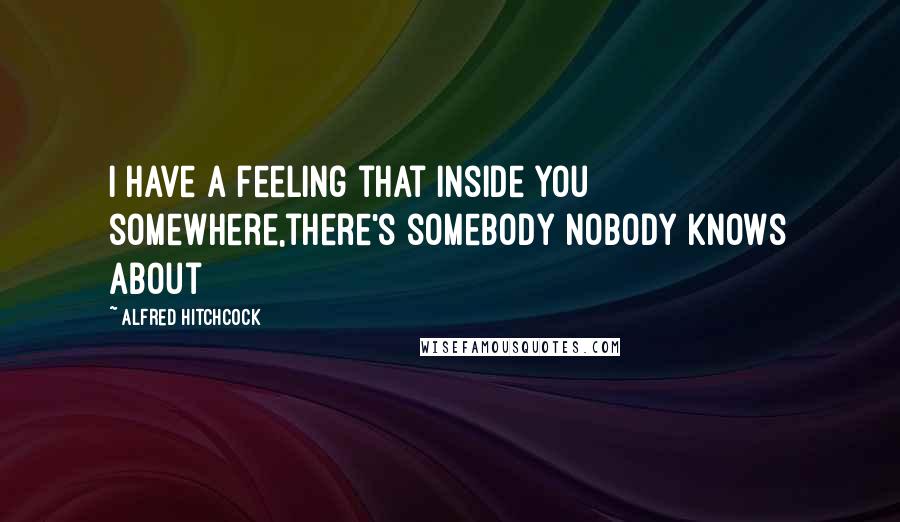 Alfred Hitchcock Quotes: I have a feeling that inside you somewhere,there's somebody nobody knows about
