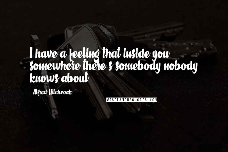 Alfred Hitchcock Quotes: I have a feeling that inside you somewhere,there's somebody nobody knows about