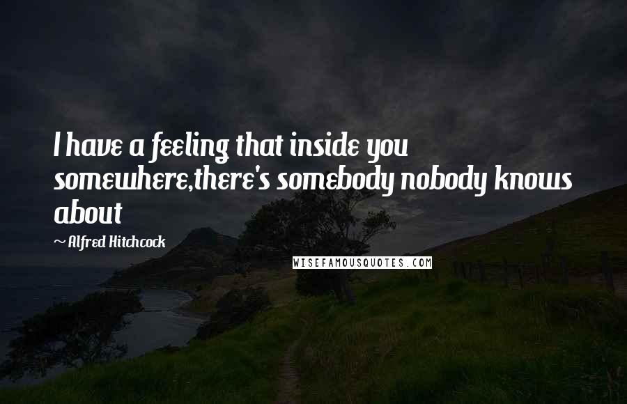Alfred Hitchcock Quotes: I have a feeling that inside you somewhere,there's somebody nobody knows about