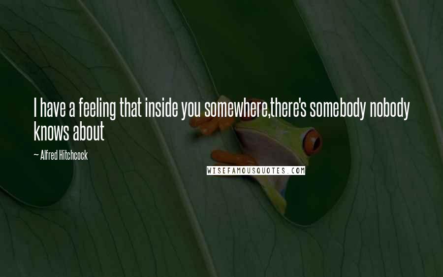 Alfred Hitchcock Quotes: I have a feeling that inside you somewhere,there's somebody nobody knows about