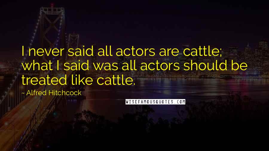 Alfred Hitchcock Quotes: I never said all actors are cattle; what I said was all actors should be treated like cattle.