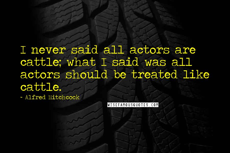 Alfred Hitchcock Quotes: I never said all actors are cattle; what I said was all actors should be treated like cattle.