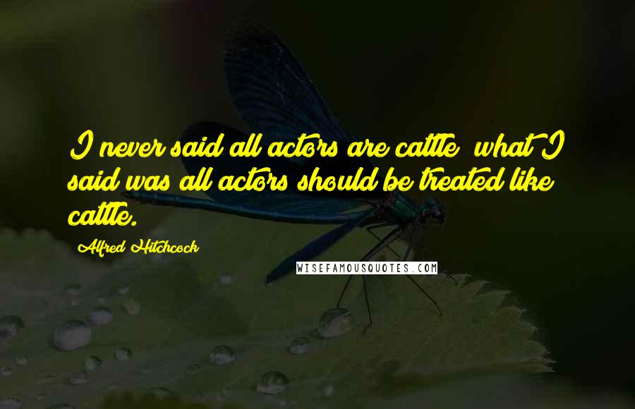 Alfred Hitchcock Quotes: I never said all actors are cattle; what I said was all actors should be treated like cattle.