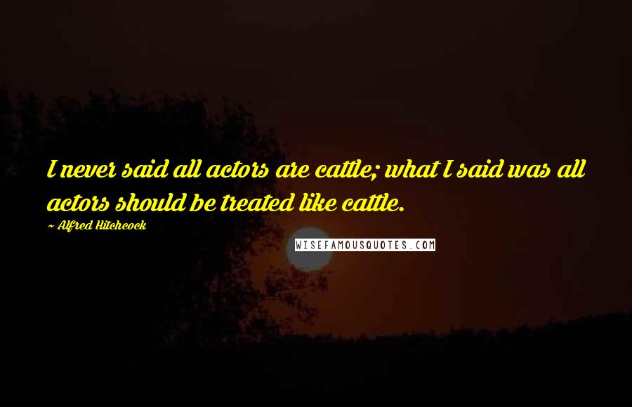 Alfred Hitchcock Quotes: I never said all actors are cattle; what I said was all actors should be treated like cattle.