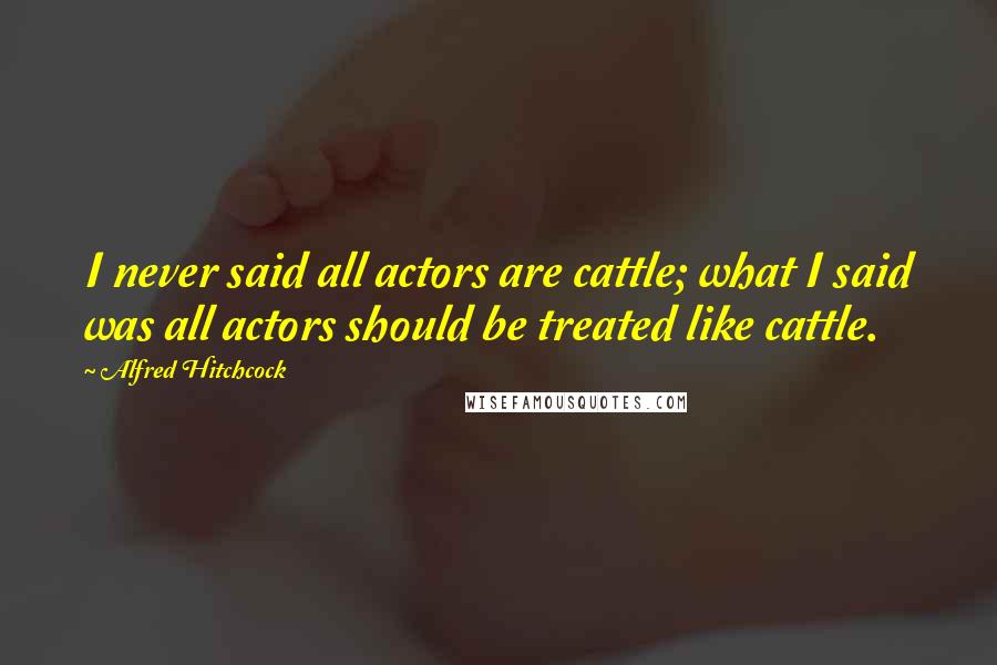 Alfred Hitchcock Quotes: I never said all actors are cattle; what I said was all actors should be treated like cattle.