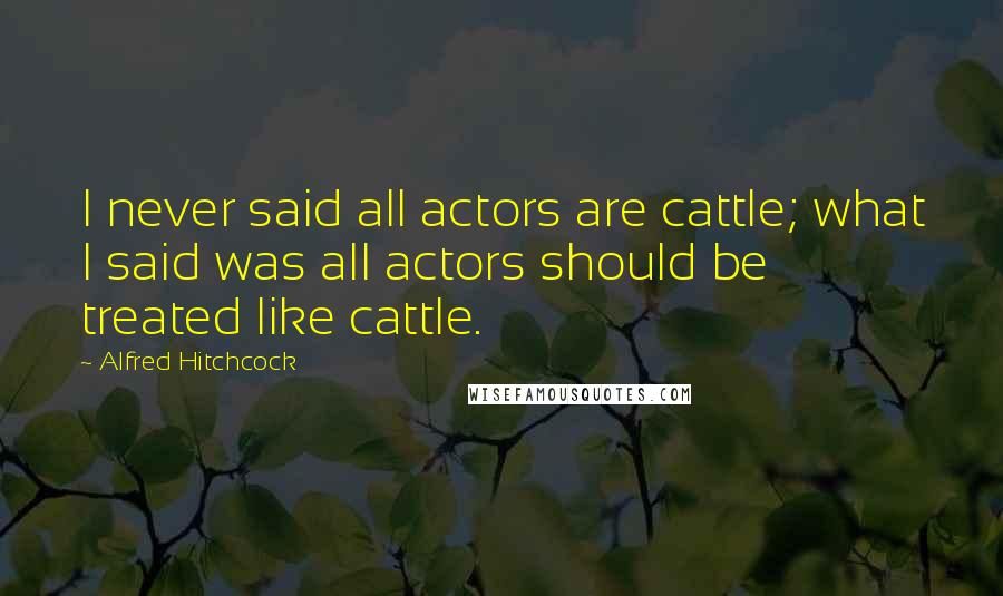Alfred Hitchcock Quotes: I never said all actors are cattle; what I said was all actors should be treated like cattle.