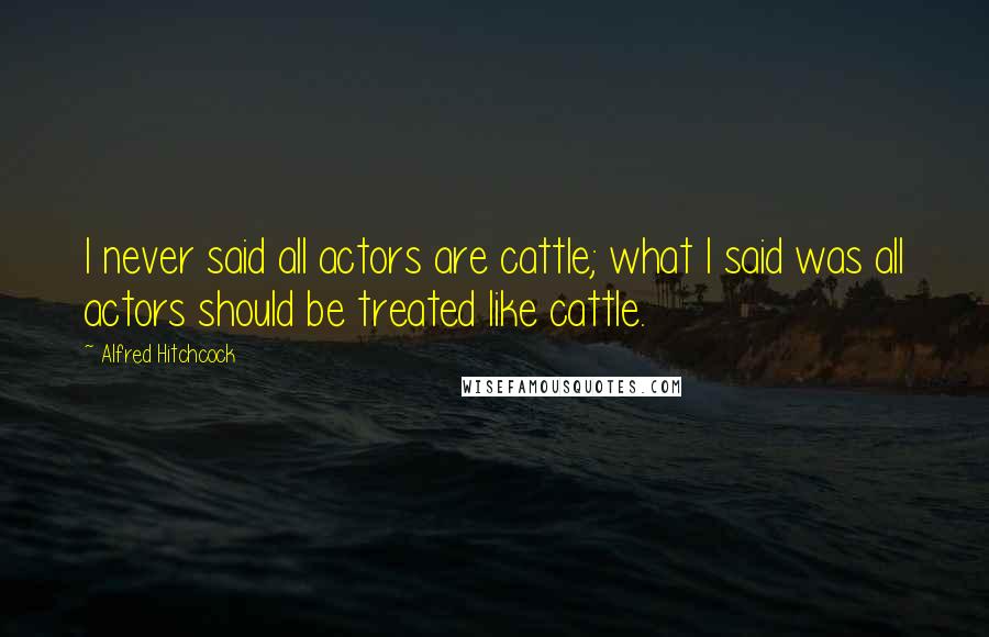 Alfred Hitchcock Quotes: I never said all actors are cattle; what I said was all actors should be treated like cattle.