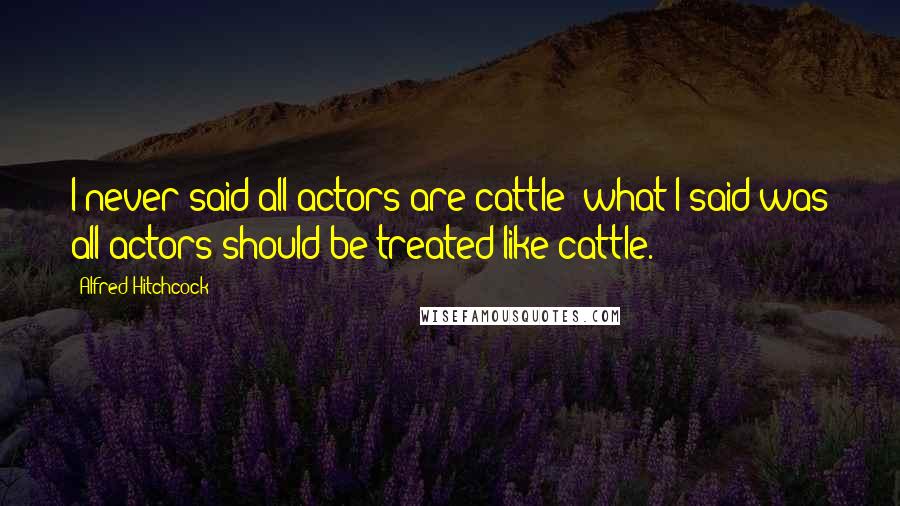 Alfred Hitchcock Quotes: I never said all actors are cattle; what I said was all actors should be treated like cattle.