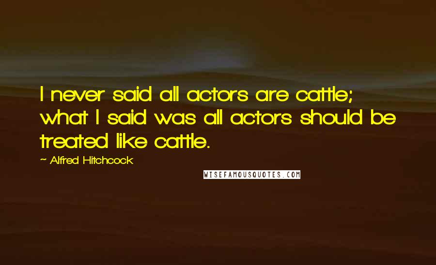 Alfred Hitchcock Quotes: I never said all actors are cattle; what I said was all actors should be treated like cattle.