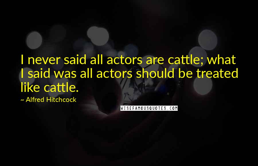 Alfred Hitchcock Quotes: I never said all actors are cattle; what I said was all actors should be treated like cattle.