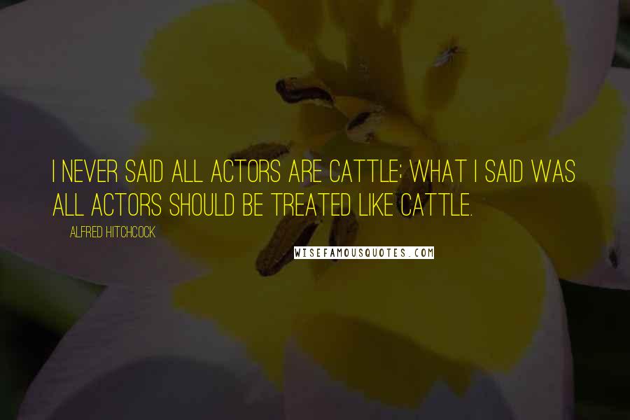 Alfred Hitchcock Quotes: I never said all actors are cattle; what I said was all actors should be treated like cattle.