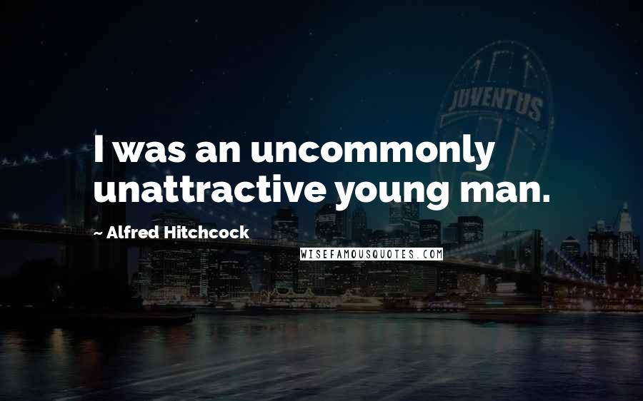 Alfred Hitchcock Quotes: I was an uncommonly unattractive young man.