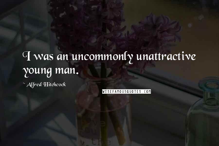 Alfred Hitchcock Quotes: I was an uncommonly unattractive young man.