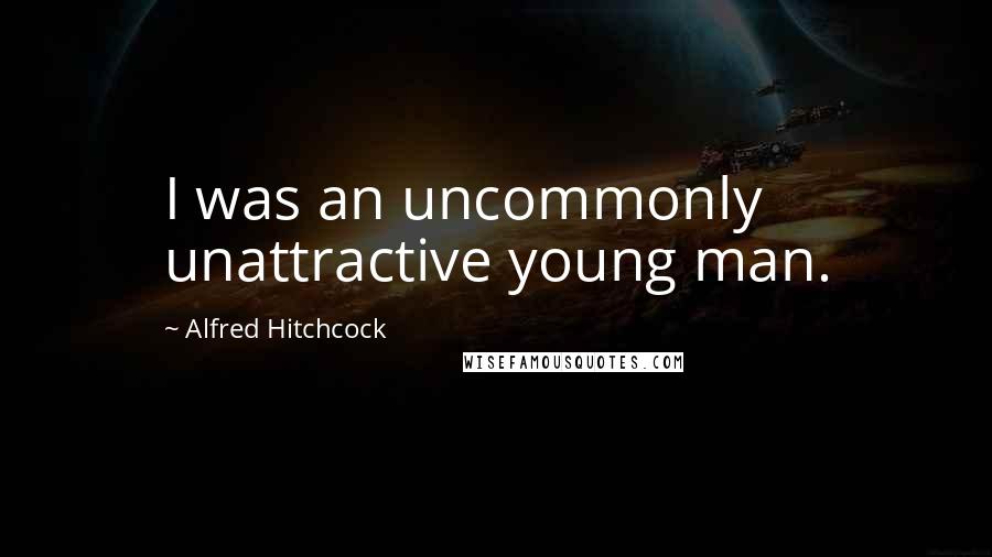 Alfred Hitchcock Quotes: I was an uncommonly unattractive young man.