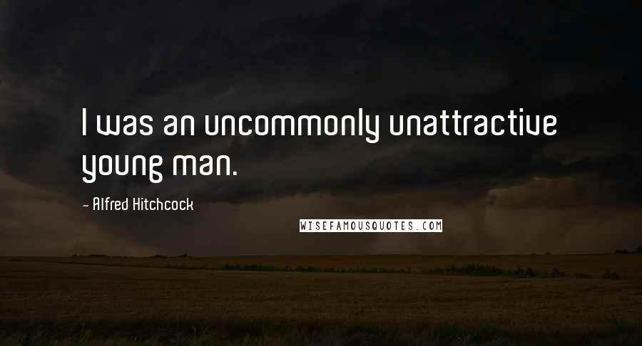 Alfred Hitchcock Quotes: I was an uncommonly unattractive young man.