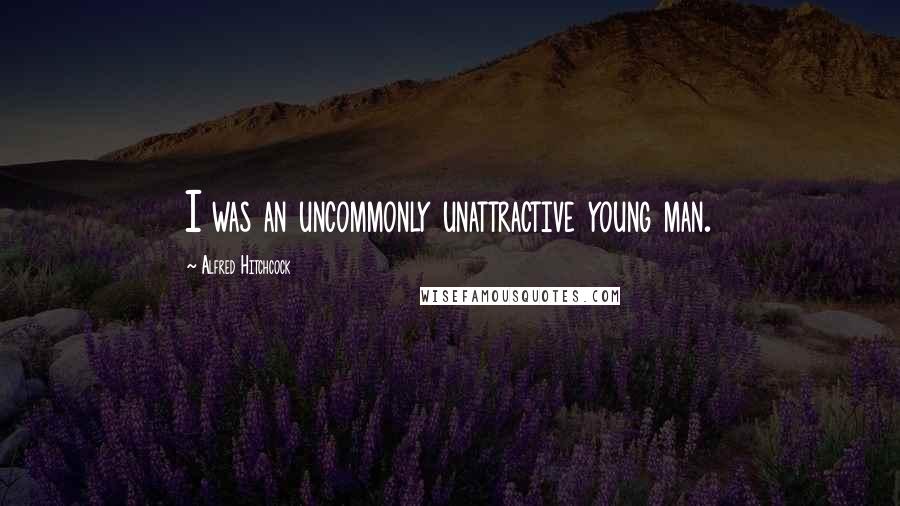 Alfred Hitchcock Quotes: I was an uncommonly unattractive young man.