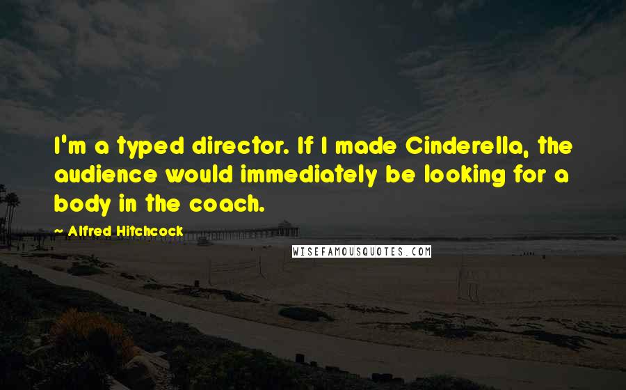 Alfred Hitchcock Quotes: I'm a typed director. If I made Cinderella, the audience would immediately be looking for a body in the coach.