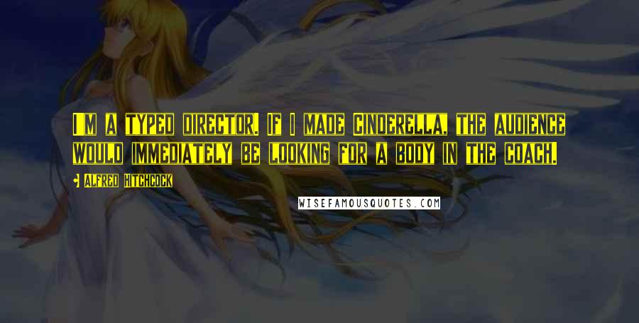 Alfred Hitchcock Quotes: I'm a typed director. If I made Cinderella, the audience would immediately be looking for a body in the coach.