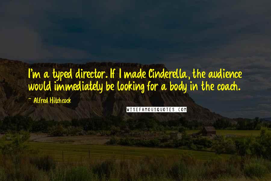 Alfred Hitchcock Quotes: I'm a typed director. If I made Cinderella, the audience would immediately be looking for a body in the coach.