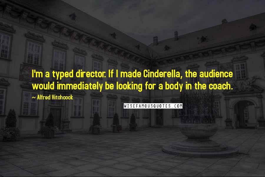 Alfred Hitchcock Quotes: I'm a typed director. If I made Cinderella, the audience would immediately be looking for a body in the coach.