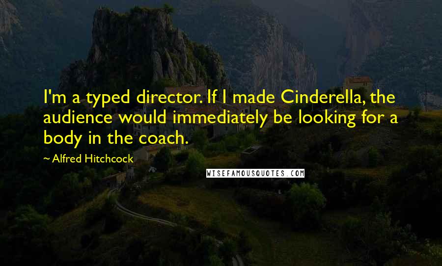 Alfred Hitchcock Quotes: I'm a typed director. If I made Cinderella, the audience would immediately be looking for a body in the coach.