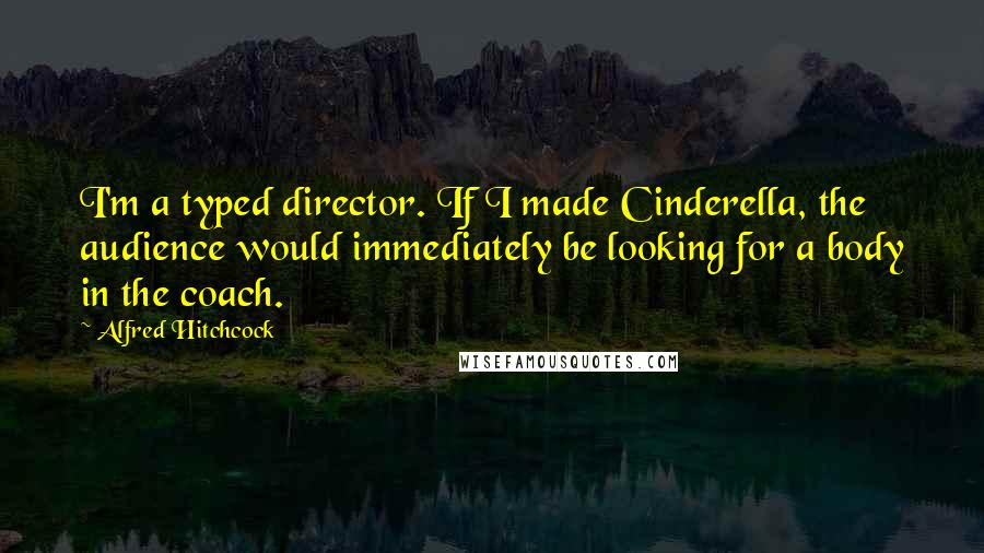 Alfred Hitchcock Quotes: I'm a typed director. If I made Cinderella, the audience would immediately be looking for a body in the coach.