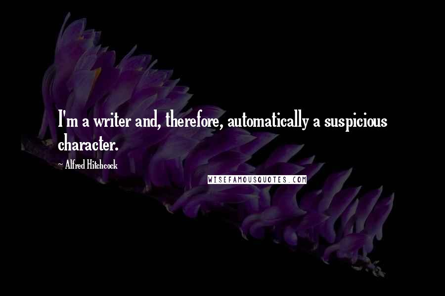 Alfred Hitchcock Quotes: I'm a writer and, therefore, automatically a suspicious character.